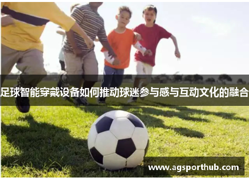 足球智能穿戴设备如何推动球迷参与感与互动文化的融合